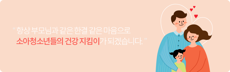 항상 부모님과 같은 한결같은 마음으로 소아청소년들의 건강 지킴이가 되겠습니다. 